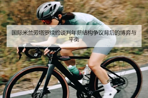 国际米兰劳塔罗续约谈判年薪结构争议背后的博弈与平衡
