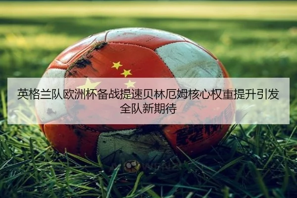 英格兰队欧洲杯备战提速贝林厄姆核心权重提升引发全队新期待
