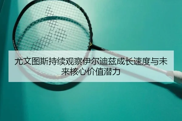 尤文图斯持续观察伊尔迪兹成长速度与未来核心价值潜力