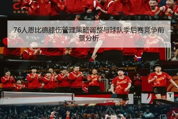 76人恩比德膝伤管理策略调整与球队季后赛竞争前景分析