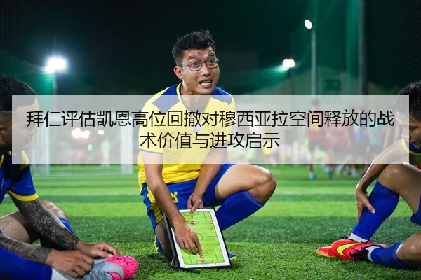 拜仁评估凯恩高位回撤对穆西亚拉空间释放的战术价值与进攻启示