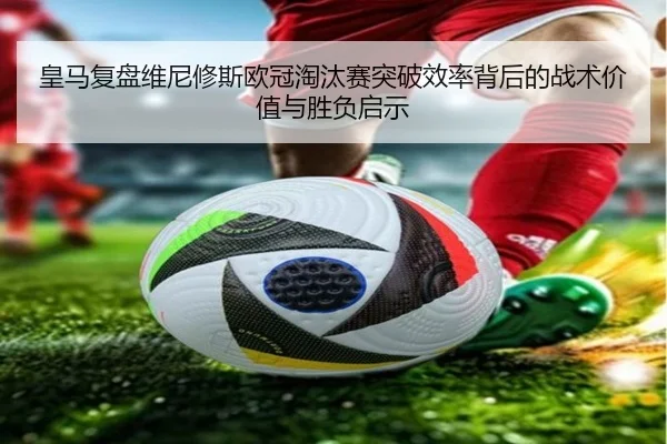 皇马复盘维尼修斯欧冠淘汰赛突破效率背后的战术价值与胜负启示